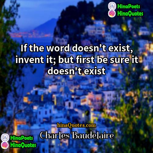 Charles Baudelaire Quotes | If the word doesn't exist, invent it;